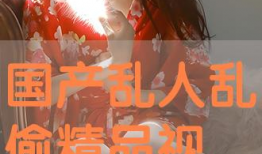 国产精品偷,偷走视觉盛宴的惊喜之作