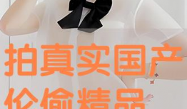 国产精品偷,偷走视觉盛宴的惊喜之作